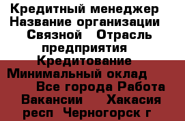 Кредитный менеджер › Название организации ­ Связной › Отрасль предприятия ­ Кредитование › Минимальный оклад ­ 32 500 - Все города Работа » Вакансии   . Хакасия респ.,Черногорск г.